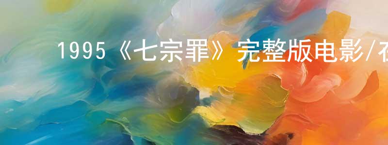邓立飞的动漫综艺大全,1995《七宗罪》完整版电影/在线观看/百度云-美剧天堂